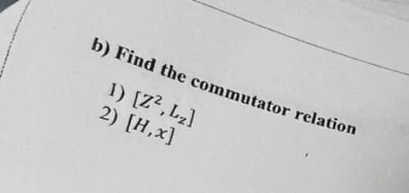 b) Find the commutator relation
1) [Z?, L,}
2) [H,x]

