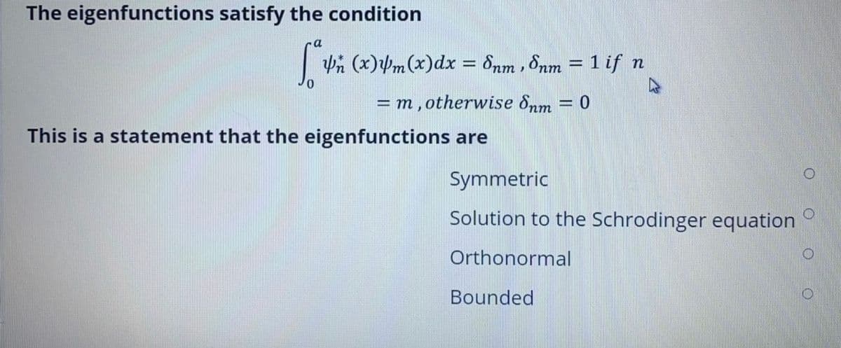 The eigenfunctions satisfy the condition
a
| Pi (x)m(x)dx = Snm , Snm = 1 if n
= m,otherwise Snm = 0
This is a statement that the eigenfunctions are
Symmetric
Solution to the Schrodinger equation
Orthonormal
Bounded
