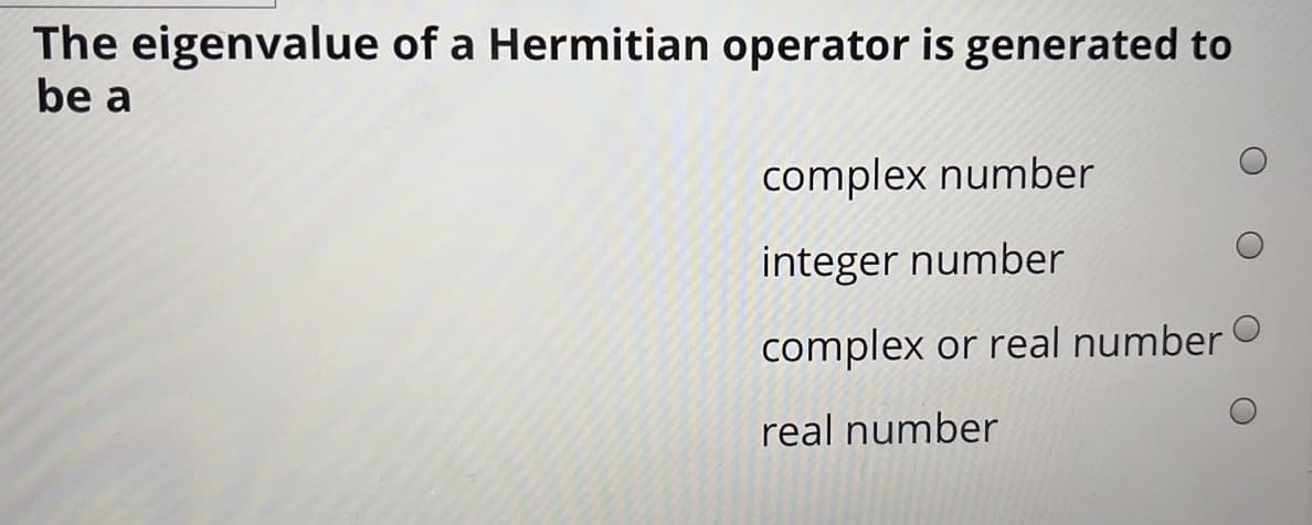 The eigenvalue of a Hermitian operator is generated to
be a
complex number
integer number
complex or real number
real number
