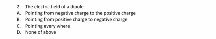 2. The electric field of a dipole
A. Pointing from negative charge to the positive charge
B. Pointing from positive charge to negative charge
C. Pointing every where
D. None of above
