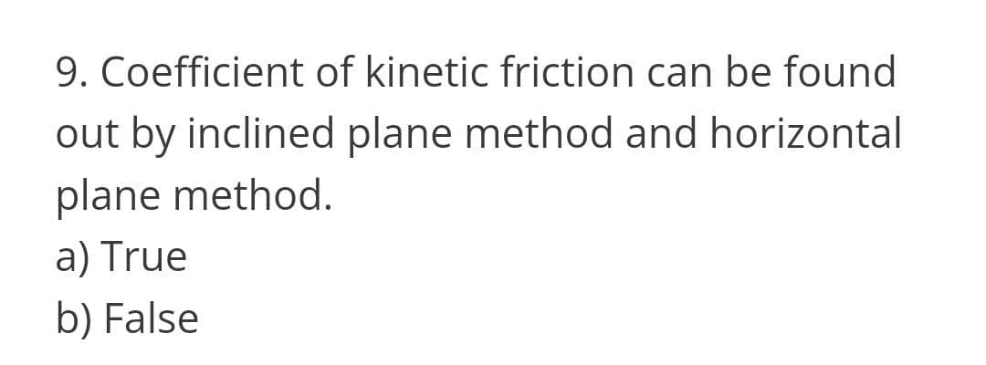 9. Coefficient of kinetic friction can be found
out by inclined plane method and horizontal
plane method.
a) True
b) False
