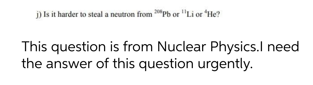 j) Is it harder to steal a neutron from 208Pb or "Li or He?
This question is from Nuclear Physics.l need
the answer of this question urgently.

