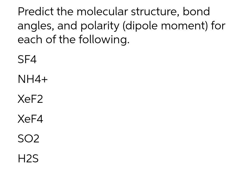 Predict the molecular structure, bond
angles, and polarity (dipole moment) for
each of the following.
SF4
NH4+
ХeF2
ХeF4
SO2
H2S
