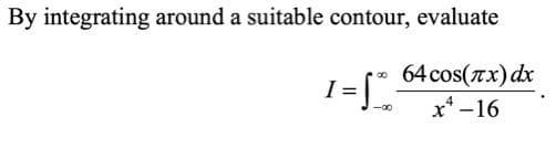 By integrating around a suitable contour, evaluate
64 cos(rx) dx
x* -16
