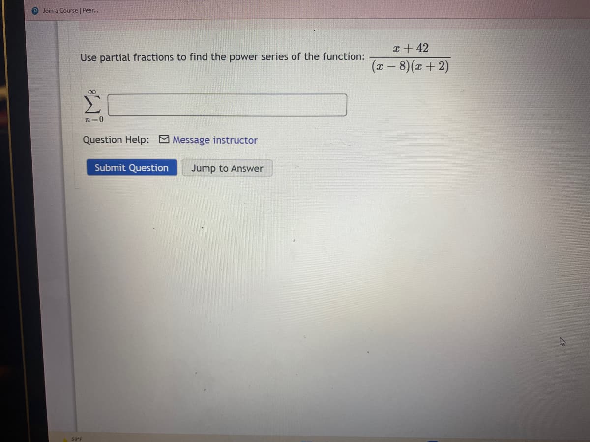 P Join a Course | Pear.
x + 42
Use partial fractions to find the power series of the function:
(x - 8)(x + 2)
n=0
Question Help: Message instructor
Submit Question
Jump to Answer
59 F
