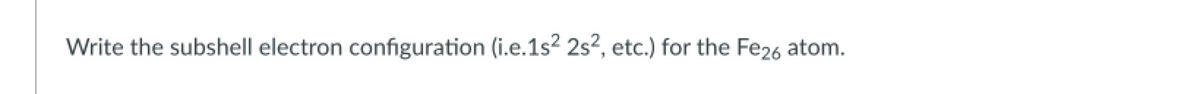 Write the subshell electron configuration (i.e.1s² 2s², etc.) for the Fe26 atom.