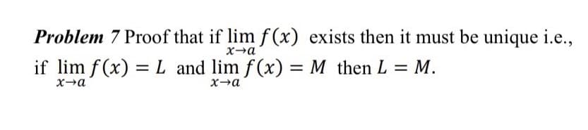 Problem 7 Proof that if lim f(x) exists then it must be unique i.e.,
x-a
if lim f(x) = L and lim f(x) = M then L = M.
x→a
x-a