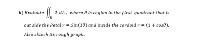 b) Evaluate ||
2 dA, where R is region in the first quadrant that is
out side the Petal r = Sin(30) and inside the cardoid r = (1 + cos0).
Also sktech its rough graph.
