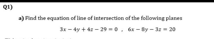 Q1)
a) Find the equation of line of intersection of the following planes
3x – 4y + 4z – 29 = 0, 6x – 8y – 3z = 20

