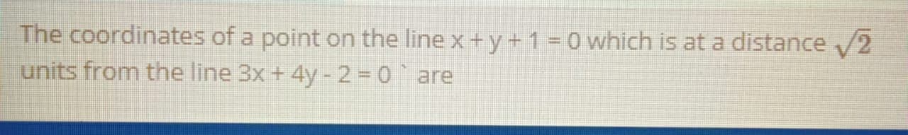 The coordinates of a point on the line x+ y+1 = 0 which is at a distance /2
units from the line 3x + 4y-2 0 are

