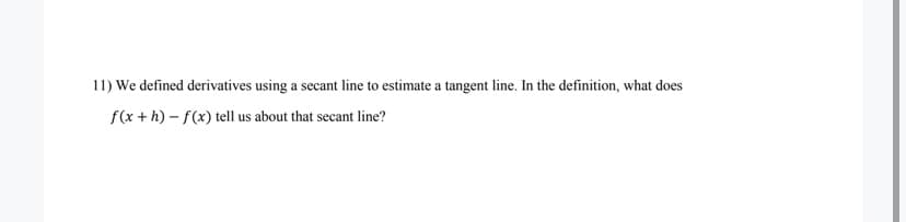 11) We defined derivatives using a secant line to estimate a tangent line. In the definition, what does
f(x + h) – f(x) tell us about that secant line?
