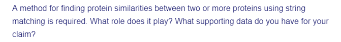 A method for finding protein similarities between two or more proteins using string
matching is required. What role does it play? What supporting data do you have for your
claim?