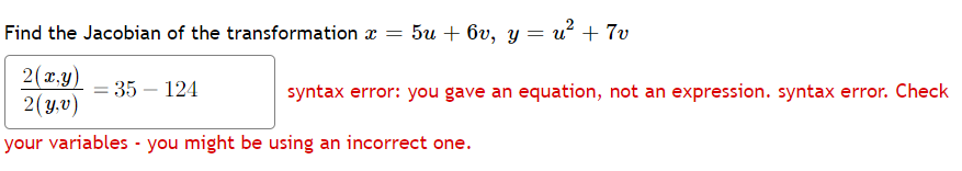 Find the Jacobian of the transformation x = 5u + 6v, y = u? + 7v
2(x.y)
2(y,v)
= 35 – 124
syntax error: you gave an equation, not an expression. syntax error. Check
your variables - you might be using an incorrect one.
