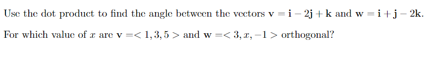 Use the dot product to find the angle between the vectors v =i – 2j +k and w =i+j-2k.
For which value of x are v =< 1,3, 5 > and w=< 3, x, –1> orthogonal?
