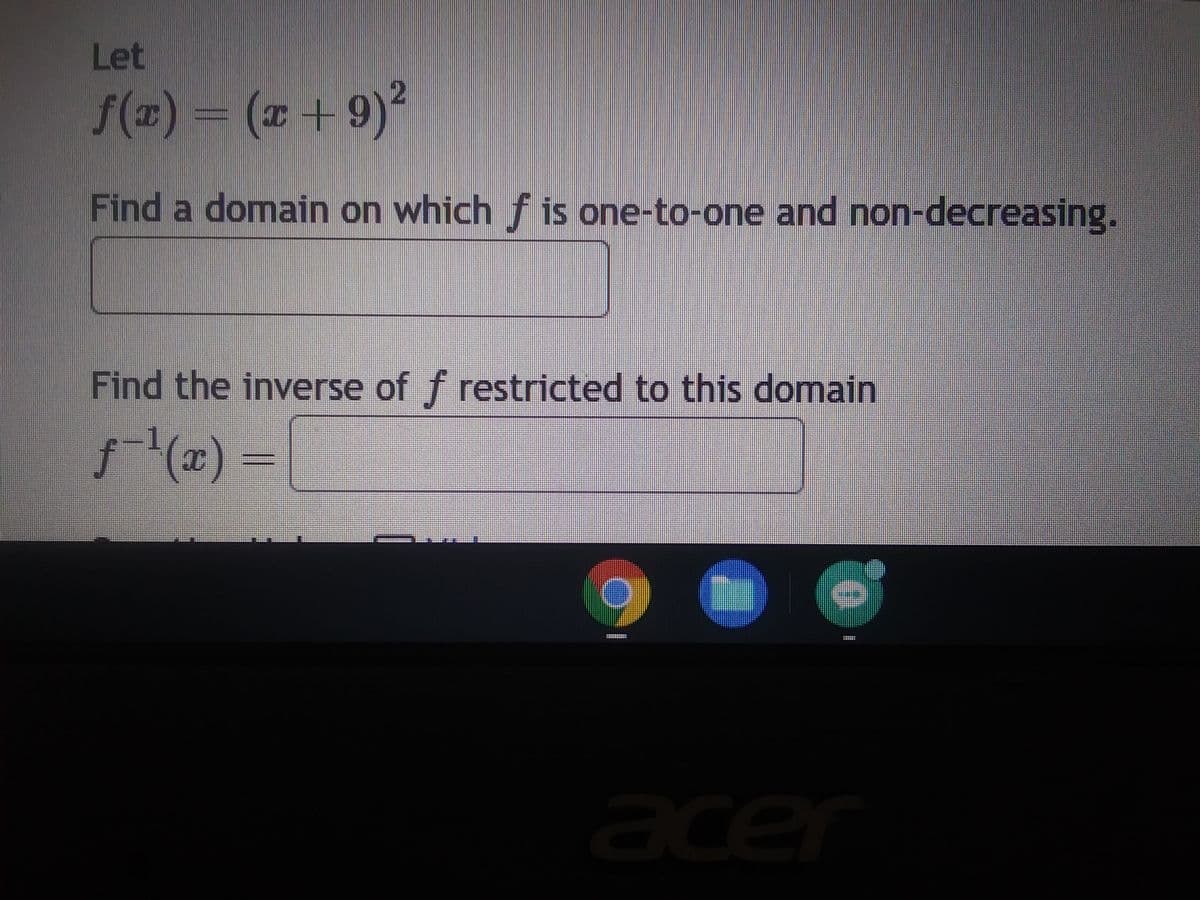 Let
f(x) = (x+9)²
Find a domain on which f is one-to-one and non-decreasing.
Find the inverse of f restricted to this domain
ƒ¯²¹(x)
G
acer