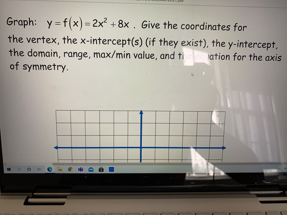 Graph: y = f(x)= 2x² + 8x . Give the coordinates for
the vertex, the x-intercept(s) (if they exist), the y-intercept,
the domain, range, max/min value, and tielequation for the axis
of symmetry.
EN
