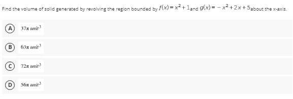 Find the volume of solid generated by revolving the region bounded by f(x) = x² +1and g(x)=x²+2x+5about the x-axis.
37x unit
B 63x unit3
Ⓒ72x unit ³
56x unit 3