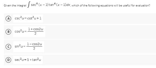 Given the integral sec (x - 1) tan* (x-1)dx, which of the following equations will be useful for evaluation?
csc²u=cot²u+1
1+ cos2u
2
1-cos2u.
2
sec²u=1+tan²u
B cos²u=
Ⓒsin²u=