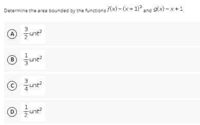 Determine the area bounded by the functions f(x)=(x + 1)2 and g(x)=x+1
3
A unit²
Ⓡunit²
B
3
-unit²
D
-unit²