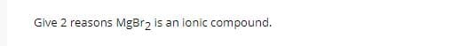 Give 2 reasons MgBr, is an ionic compound.
