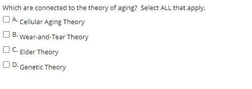 Which are connected to the theory of aging? Select ALL that apply.
O A. Cellular Aging Theory
O 8. Wear-and-Tear Theory
OC Elder Theory
D. Genetic Theory
