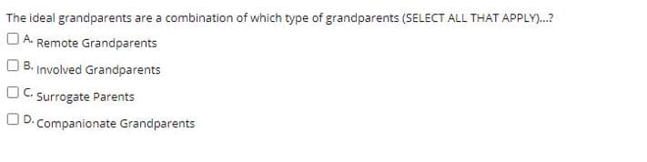 The ideal grandparents are a combination of which type of grandparents (SELECT ALL THAT APPLY).?
O A. Remote Grandparents
B. Involved Grandparents
OC. Surrogate Parents
OD. Companionate Grandparents
