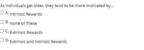 As individuals get older, they tend to be more motivated by.
O A. Intrinsic Rewards
O B. None of These
O C. Extrinsic Rewards
D.
O D. Extrinsic and Intrinsic Rewards
