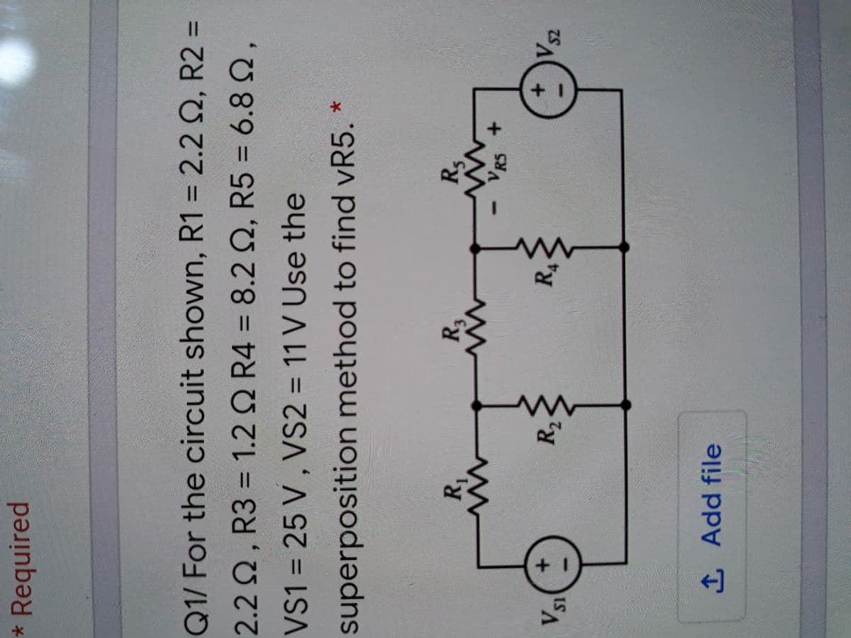 * Required
%3D
%3D
Q1/ For the circuit shown, R1 = 2.2 Q, R2 =
%3D
2.2Q, R3 = 1.2 Q R4 = 8.2 Q, R5 = 6.8Q,
%3D
VS1 = 25 V , VS2 = 11 V Use the
superposition method to find vR5. *
VR5
S2
R2
R4
IS
1Add file
