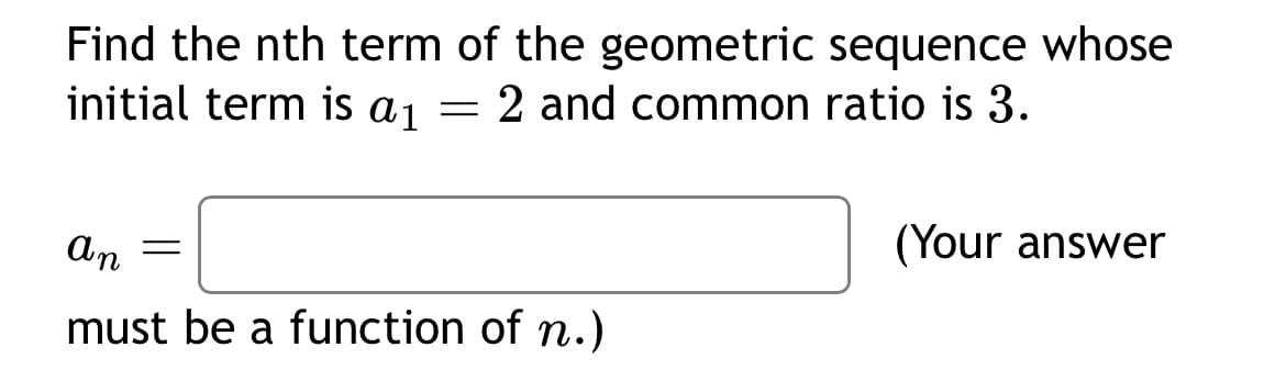 Find the nth term of the geometric sequence whose
2 and common ratio is 3.
initial term is a 1
=
an =
must be a function of n.)
(Your answer
