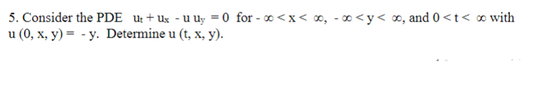 5. Consider the PDE u:+ ux - u uy = 0 for - o<x< ∞, - 0 <y< ∞, and 0<t< ∞ with
u (0, x, y) = - y. Determine u (t, x, y).
