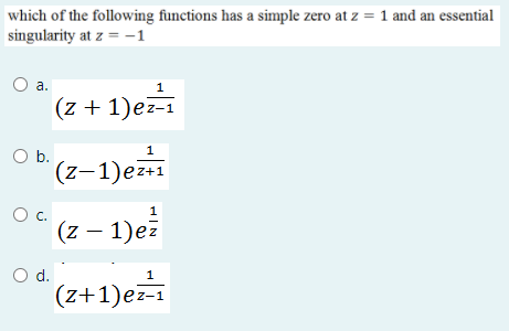 which of the following functions has a simple zero at z = 1 and an essential
singularity at z = -1
a.
1
(z + 1)ez-i
1
O b.
(z-1)ez+1
Oc.
(z – 1)e
|
d.
1
(z+1)ez-1
