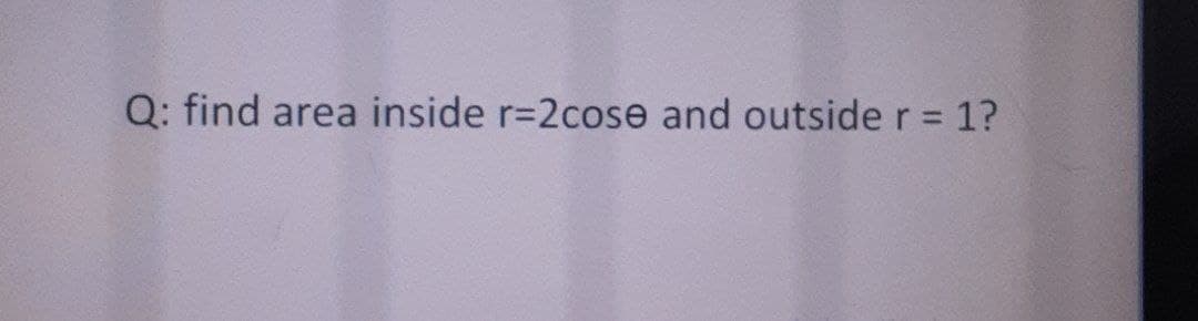 Q: find area inside r=2cose and outsider 1?
%3D
