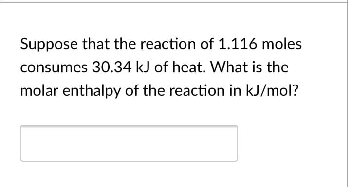 Suppose that the reaction of 1.116 moles
consumes 30.34 kJ of heat. What is the
molar enthalpy of the reaction in kJ/mol?
