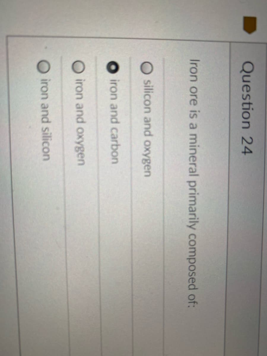 Question 24
Iron ore is a mineral primarily composed of:
O silicon and oxygen
iron and carbon
iron and oxygen
iron and silicon