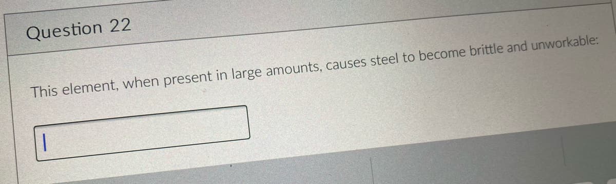 Question 22
This element, when present in large amounts, causes steel to become brittle and unworkable:
|