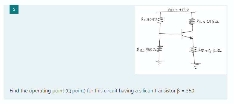 5
Vec s +17 V
Ri=300k
Re= 25KSL
R2=40k 2
54ウニコき
Find the operating point (Q point) for this circuit having a silicon transistor B = 350
