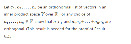 Let e1, e2,..., en be an orthonormal list of vectors in an
inner product space V over F. For any choice of
a1,..., an E F, show that aje, and aze2+.+anen are
orthogonal. (This result is needed for the proof of Result
6.25.)

