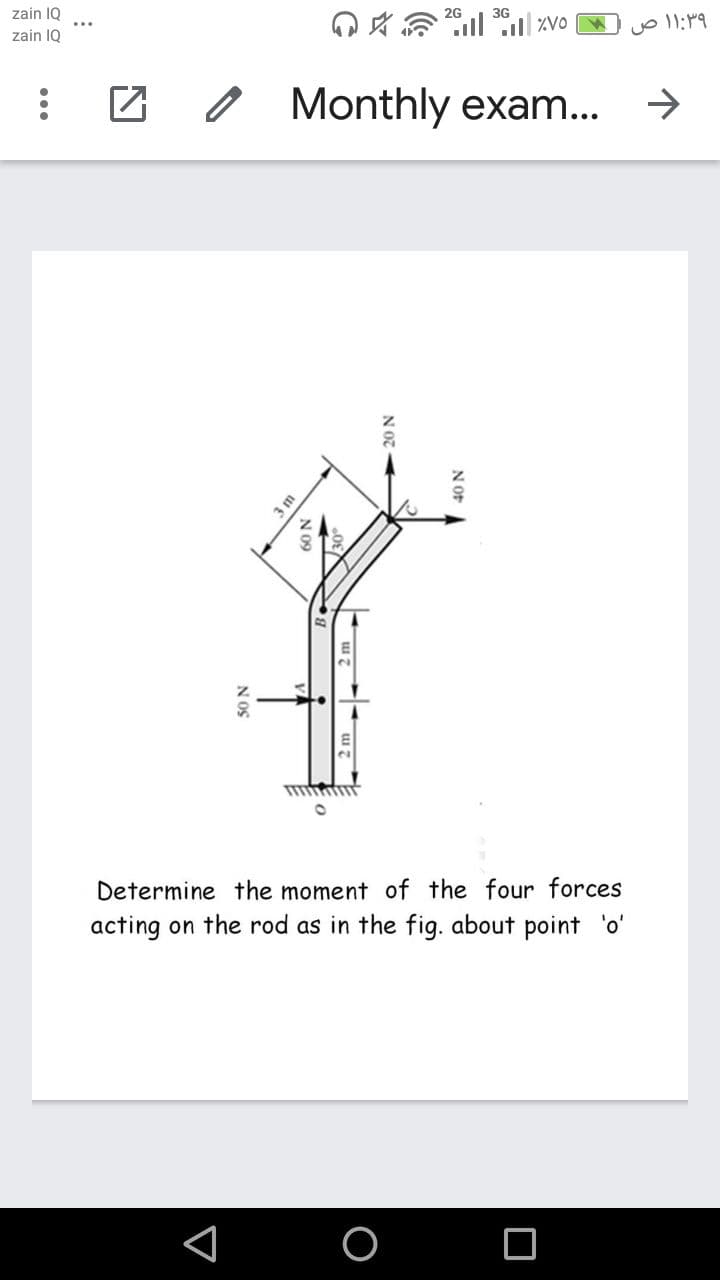 zain 1Q
zain IQ
Q 会 l zvo
3G
Z 0 Monthly exam...
->
3 m
Determine the moment of the four forces
acting on the rod as in the fig. about point 'o'
N OF A
N OZ
N 09
50 N
...

