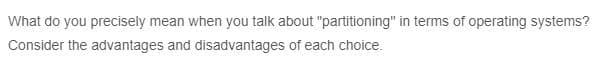 What do you precisely mean when you talk about "partitioning" in terms of operating systems?
Consider the advantages and disadvantages of each choice.