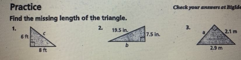 Practice
Check your anSvers at Biglde
Find the missing length of the triangle.
1.
2.
3.
19.5 in.
2.1 m
6 ft
7.5 in.
8 ft
2.9 m
