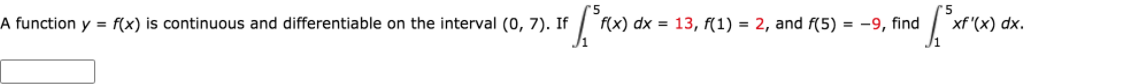 A function y = f(x) is continuous and differentiable on the interval (0, 7). If
f(x) dx = 13, f(1) = 2, and f(5) = -9, find
xf '(x) dx.
