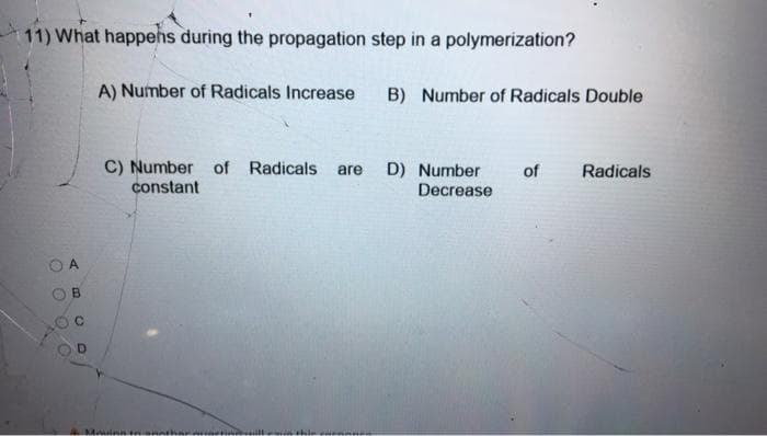 11) What happens during the propagation step in a polymerization?
A) Number of Radicals Increase
B) Number of Radicals Double
C) Number of Radicals
constant
D) Number
Decrease
are
of
Radicals
B.
