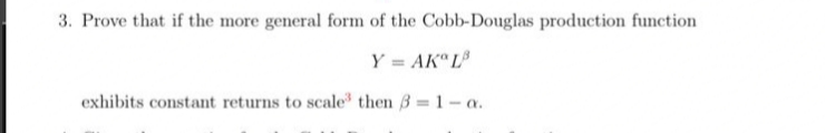 3. Prove that if the more general form of the Cobb-Douglas production function
Y = AK" L
exhibits constant returns to scale then B = 1- a.
