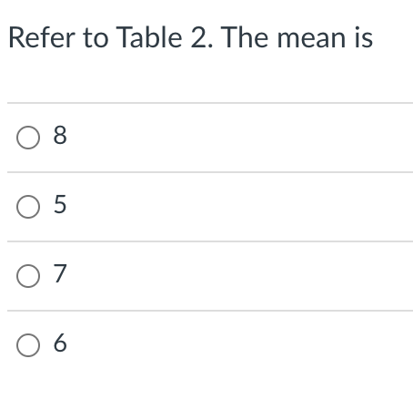 Refer to Table 2. The mean is
O 8
O 5
O 7
O 6
