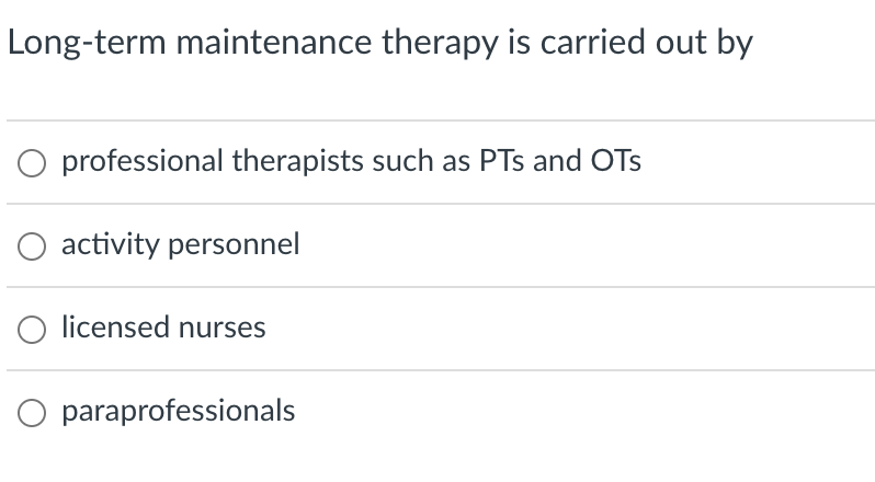 Long-term maintenance therapy is carried out by
O professional therapists such as PTs and OTs
activity personnel
O licensed nurses
O paraprofessionals
