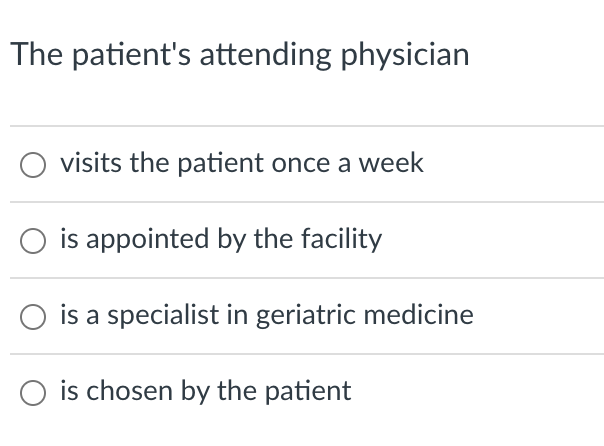 The patient's attending physician
visits the patient once a week
is appointed by the facility
is a specialist in geriatric medicine
is chosen by the patient
