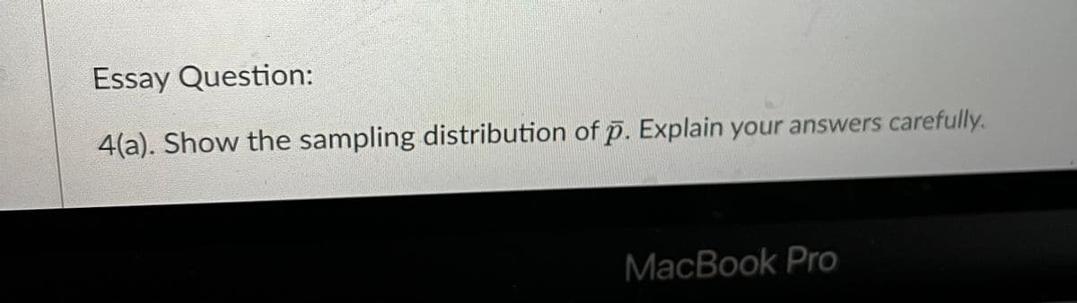 Essay Question:
4(a). Show the sampling distribution of p. Explain your answers carefully.
MacBook Pro