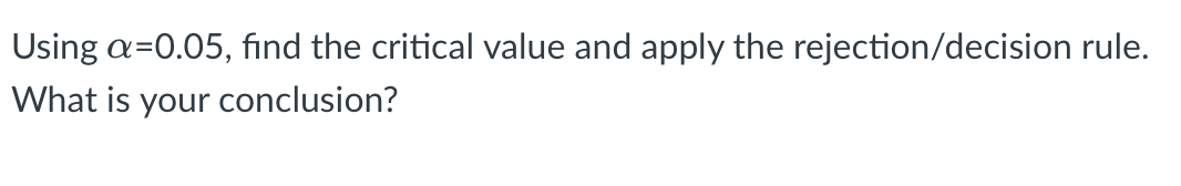 Using a=0.05, find the critical value and apply the rejection/decision rule.
What is your conclusion?
