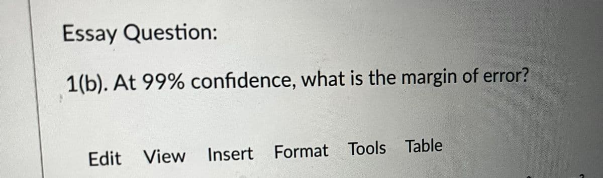 Essay Question:
1(b). At 99% confidence, what is the margin of error?
Edit View Insert Format Tools Table