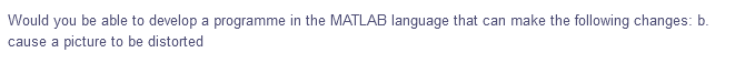 Would you be able to develop a programme in the MATLAB language that can make the following changes: b.
cause a picture to be distorted
